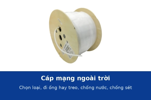 Cáp mạng ngoài trời: chọn loại nào, đi ống hay treo, chống nước và chống sét thế nào?