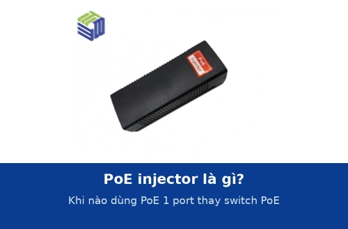 PoE injector là gì? Khi nào dùng bộ cấp nguồn PoE 1 port thay switch PoE và cách đấu nối