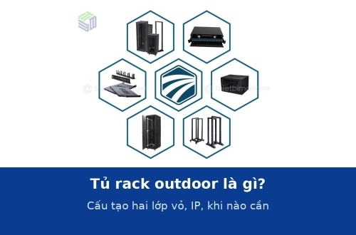 Tủ rack outdoor là gì? Cấu tạo hai lớp vỏ, cấp bảo vệ IP và khi nào bắt buộc dùng thay tủ trong nhà