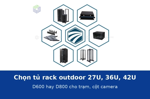 Chọn tủ rack outdoor theo số U và độ sâu: 27U, 36U hay 42U, D600 hay D800 cho trạm viễn thông, cột camera