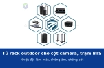Tủ rack outdoor cho cột camera và trạm BTS: kiểm soát nhiệt độ, làm mát, chống ẩm và chống sét
