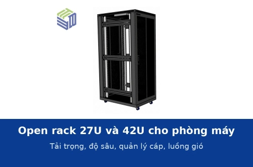 Open rack 27U và 42U cho phòng máy: chọn tải trọng, độ sâu 4 trụ, quản lý cáp và bố trí luồng gió