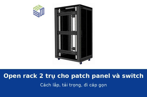 Open rack 2 trụ cho patch panel và switch trong phòng đấu nối: cách lắp, tải trọng và đi cáp gọn