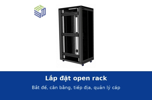 Lắp đặt open rack: bắt đế xuống sàn, cân bằng, tiếp địa, gắn thanh quản lý cáp và PDU