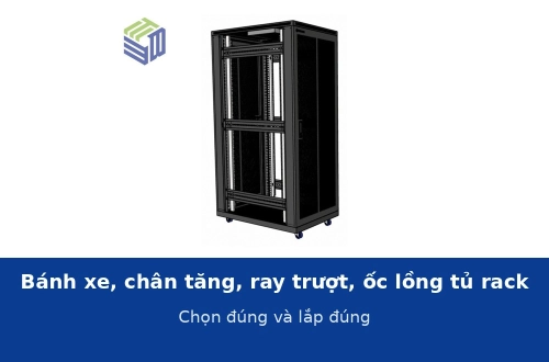 Bánh xe, chân tăng chỉnh, ray trượt và ốc lồng tủ rack: chọn đúng loại và lắp đúng cách