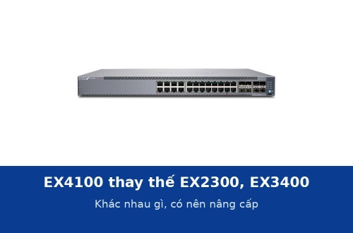 Juniper EX4100 thay thế EX2300 và EX3400: khác nhau gì và có nên nâng cấp không