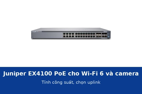 Juniper EX4100 bản PoE cho Wi-Fi 6 và camera: tính công suất và chọn uplink cho tầng