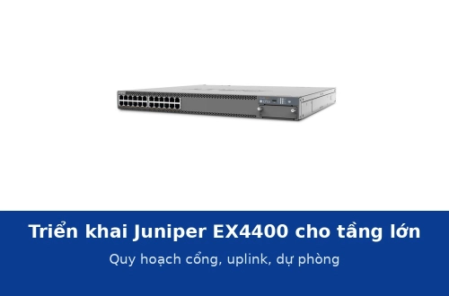 Triển khai Juniper EX4400 cho tầng văn phòng lớn: quy hoạch cổng, uplink và dự phòng