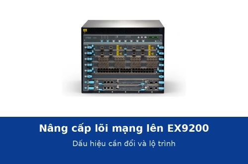 Nâng cấp lõi mạng lên Juniper EX9200: khi nào cần và lộ trình chuyển đổi không gián đoạn