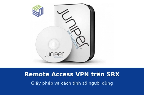 Remote Access VPN trên SRX: giấy phép Juniper Secure Connect và cách tính số người dùng