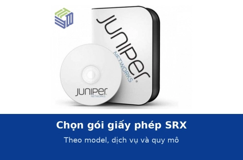 Chọn gói giấy phép SRX theo quy mô doanh nghiệp: model, dịch vụ và thời hạn