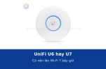 UniFi U6 hay U7: có nên lên Wi-Fi 7 ngay bây giờ không?