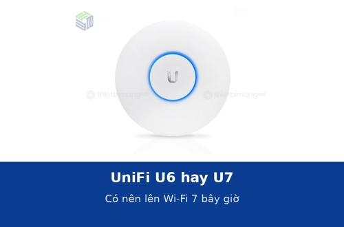 UniFi U6 hay U7: có nên lên Wi-Fi 7 ngay bây giờ không?