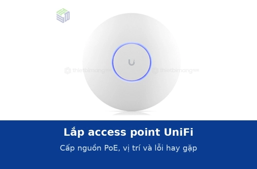 Lắp access point UniFi: cấp nguồn PoE, vị trí lắp và các lỗi hay gặp khi thi công
