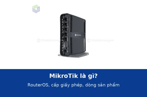 MikroTik là gì? RouterOS, cấp giấy phép và các dòng sản phẩm thông dụng