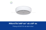 MikroTik hAP ax² và cAP ax: thông số Wi-Fi 6 theo datasheet và cách chọn