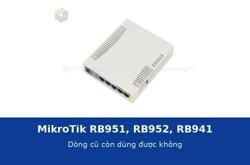 MikroTik RB951, RB952, RB941: dòng cũ còn dùng được không và khi nào nên thay