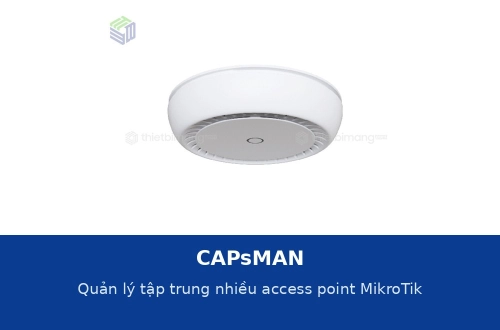 CAPsMAN: quản lý tập trung nhiều access point MikroTik trong một hệ thống
