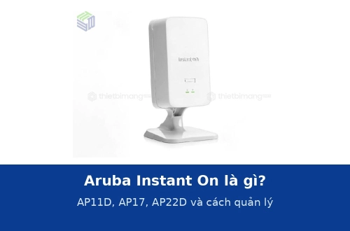 Aruba Instant On là gì? AP11D, AP17, AP22D và cách quản lý bằng ứng dụng