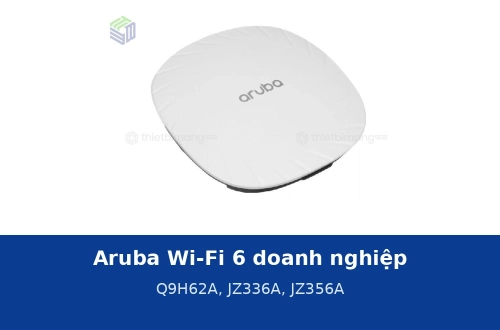 Aruba Wi-Fi 6 dòng doanh nghiệp: Q9H62A, JZ336A, JZ356A thông số và cách chọn