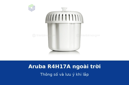 Access point Aruba ngoài trời R4H17A: thông số và những lưu ý khi lắp đặt