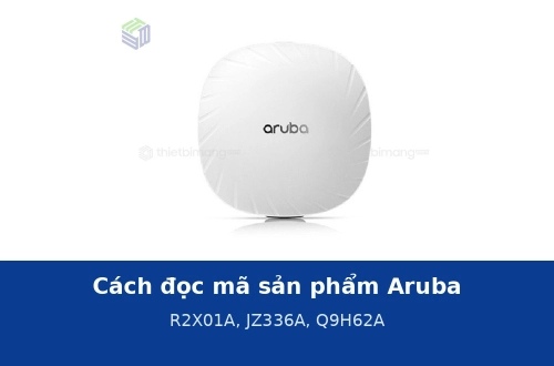 Cách đọc mã sản phẩm Aruba: R2X01A, JZ336A, Q9H62A khác nhau thế nào