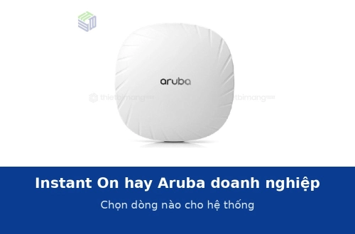 Aruba Instant On hay Aruba doanh nghiệp: chọn dòng nào cho hệ thống của bạn