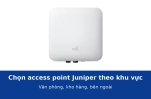 Chọn access point Juniper theo khu vực: văn phòng, kho hàng, khu vực bên ngoài