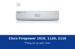 Cisco Firepower 1010, 1120, 2110: thông số và cách chọn tường lửa theo quy mô