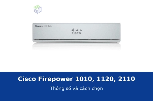 Cisco Firepower 1010, 1120, 2110: thông số và cách chọn tường lửa theo quy mô