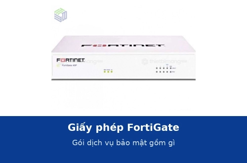 Giấy phép FortiGate: gói dịch vụ bảo mật gồm gì và mua thế nào cho đủ