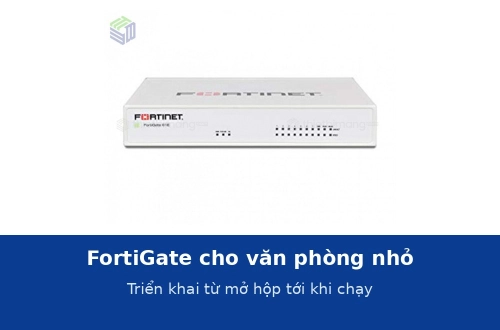 FortiGate cho văn phòng nhỏ: triển khai thế nào từ lúc mở hộp tới khi chạy