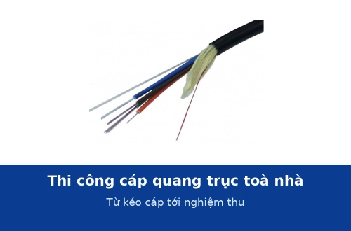 Thi công cáp quang trục toà nhà: từ kéo cáp tới nghiệm thu và bàn giao hồ sơ