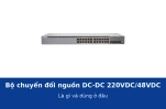 Bộ chuyển đổi nguồn DC-DC 220VDC/48VDC là gì và dùng ở đâu?